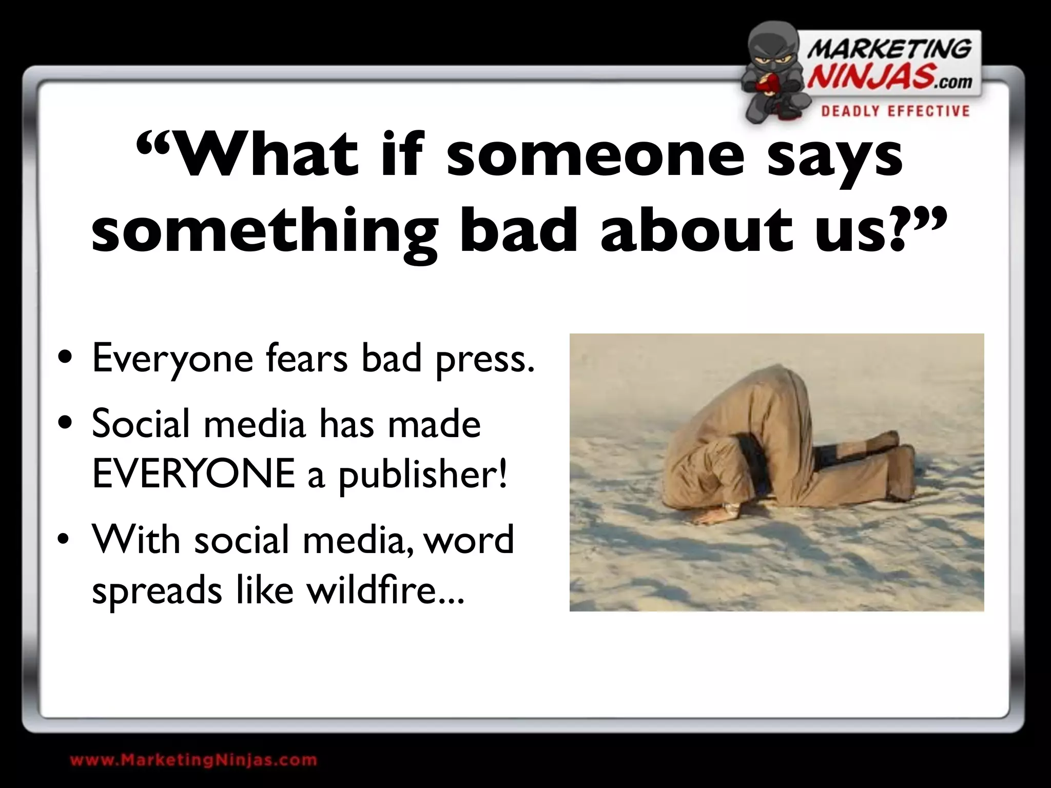 “What if someone says
 something bad about us?”
• Everyone fears bad press.
• Social media has made
  EVERYONE a publisher!
• With social media, word
  spreads like wildﬁre...
 