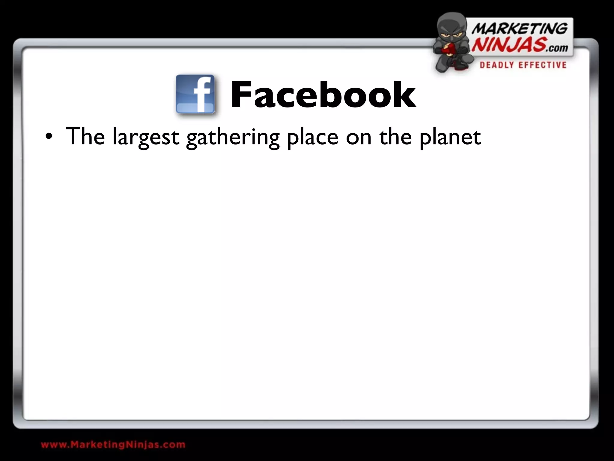 Facebook
• The largest gathering place on the planet
 