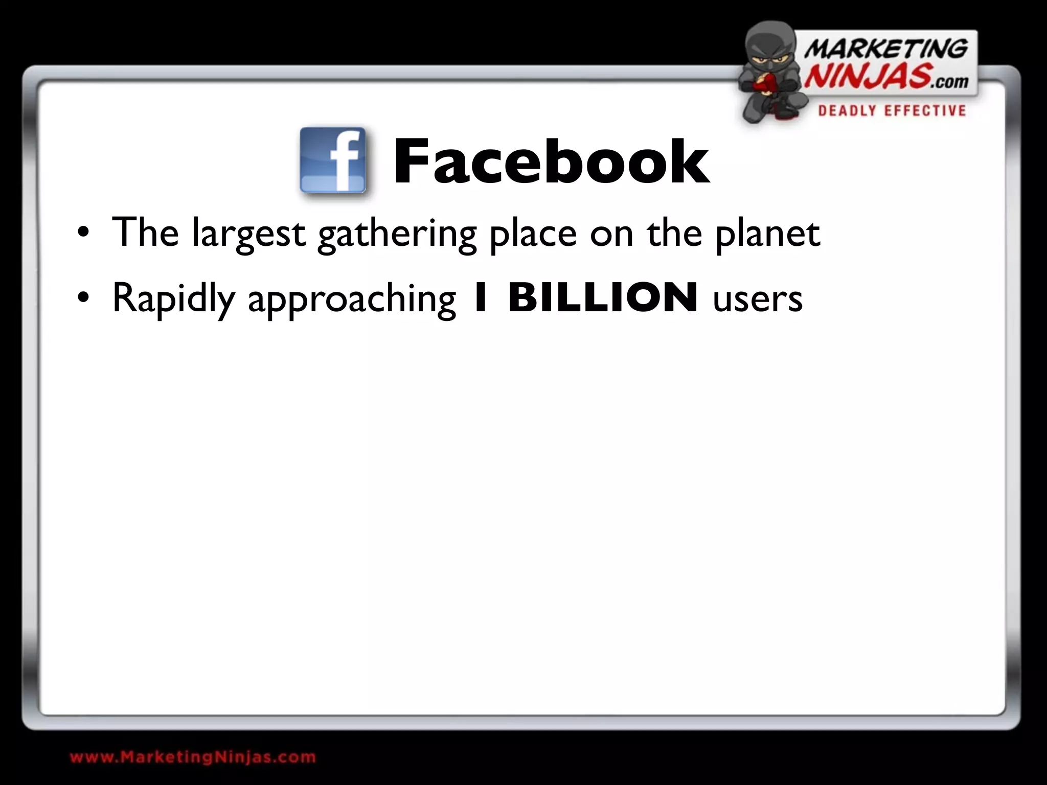 Facebook
• The largest gathering place on the planet
• Rapidly approaching 1 BILLION users
 