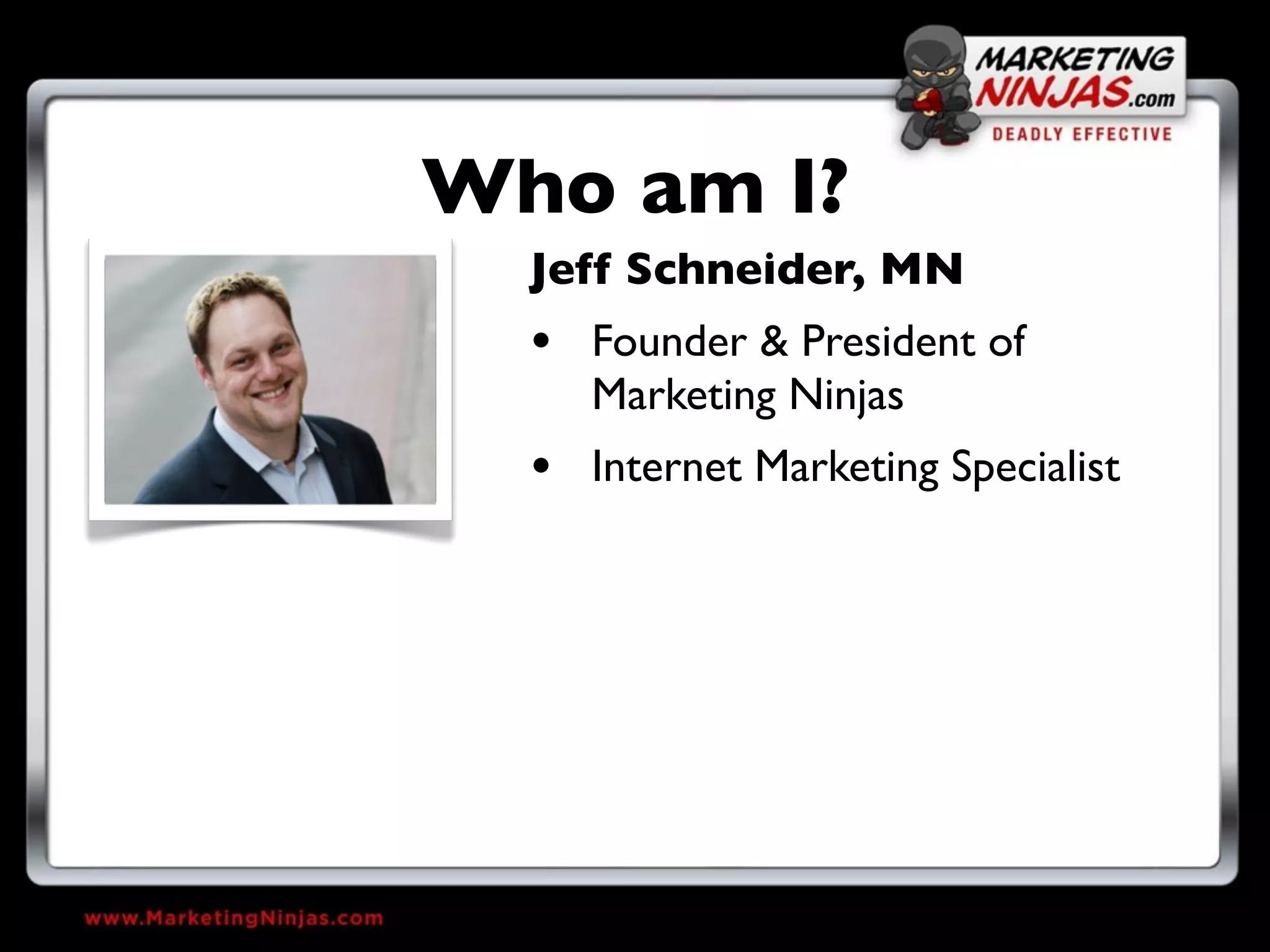 Who am I?
  Jeff Schneider, MN
  • Founder & President of
    Marketing Ninjas
  • Internet Marketing Specialist
 