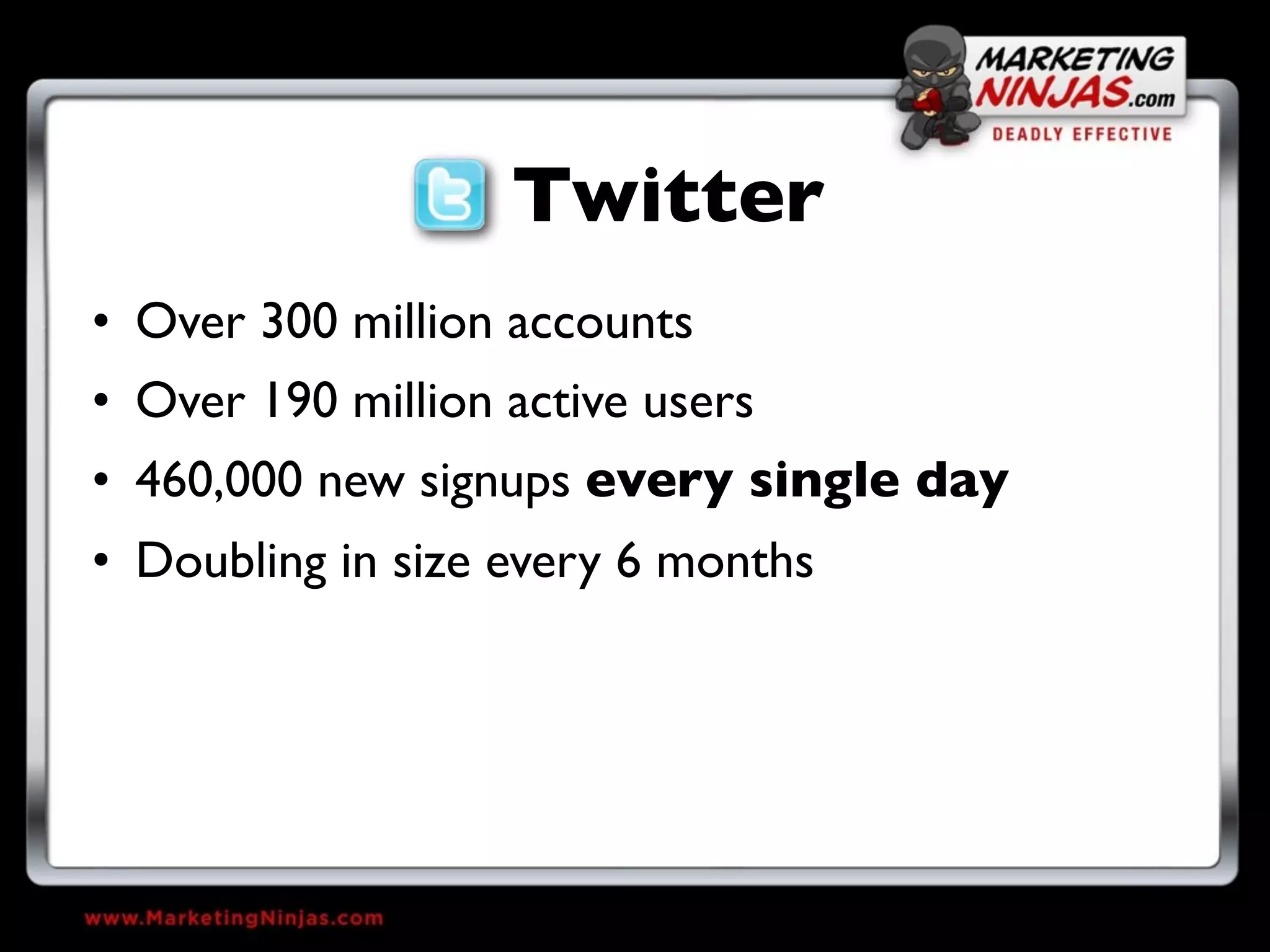 Twitter
• Over 300 million accounts
• Over 190 million active users
• 460,000 new signups every single day
• Doubling in size every 6 months
 