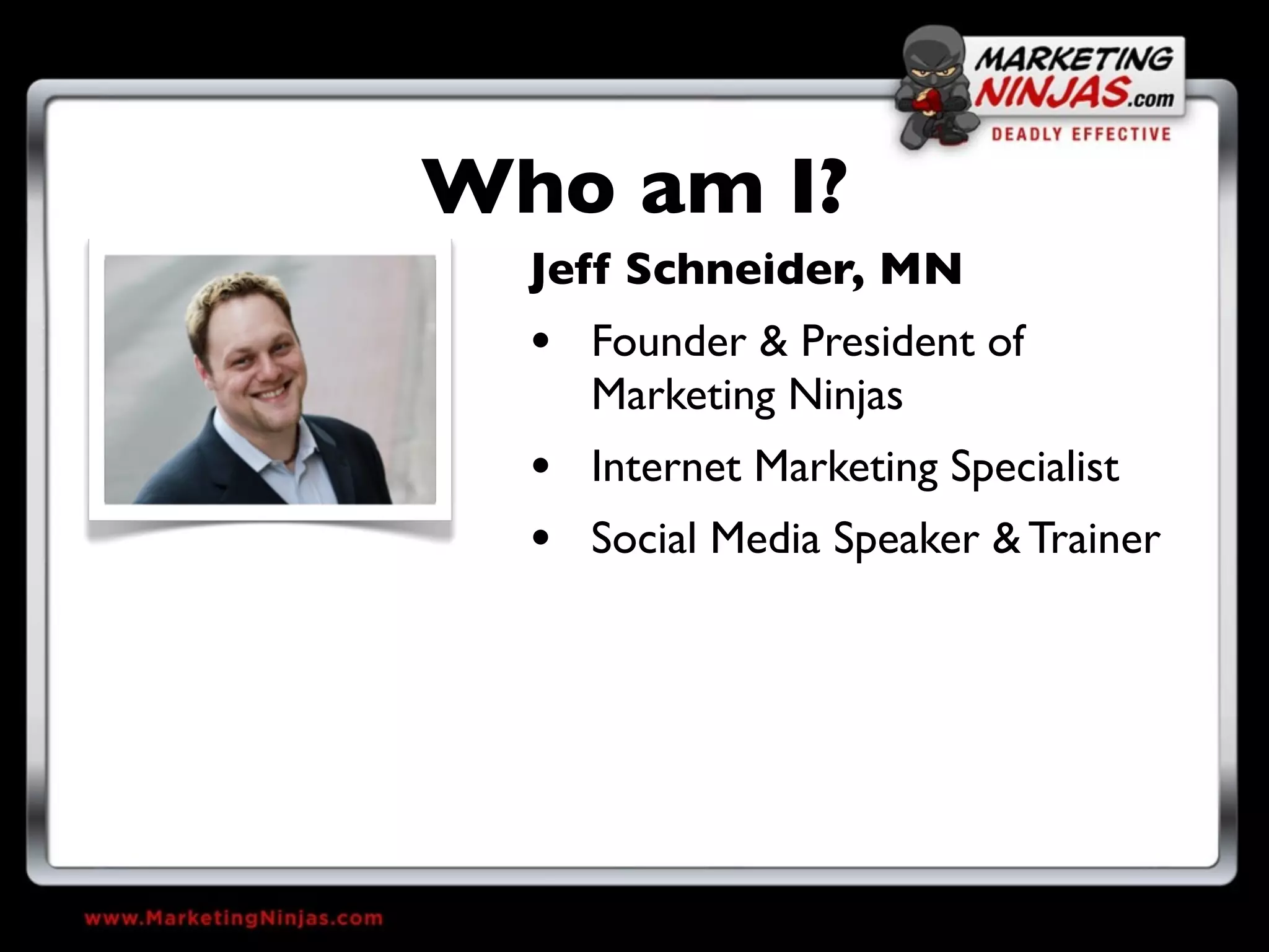 Who am I?
  Jeff Schneider, MN
  • Founder & President of
    Marketing Ninjas
  • Internet Marketing Specialist
  • Social Media Speaker & Trainer
 