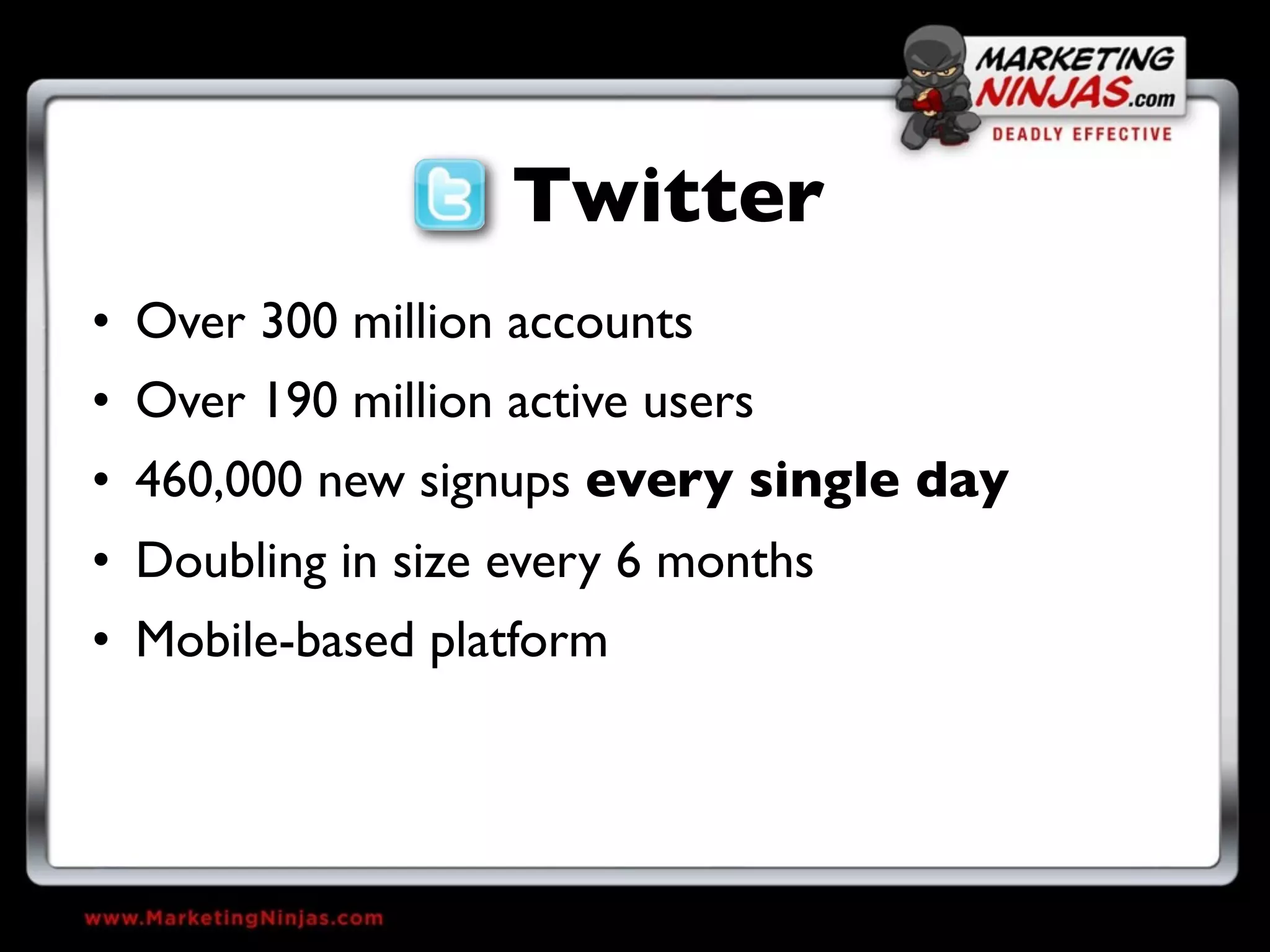 Twitter
• Over 300 million accounts
• Over 190 million active users
• 460,000 new signups every single day
• Doubling in size every 6 months
• Mobile-based platform
 