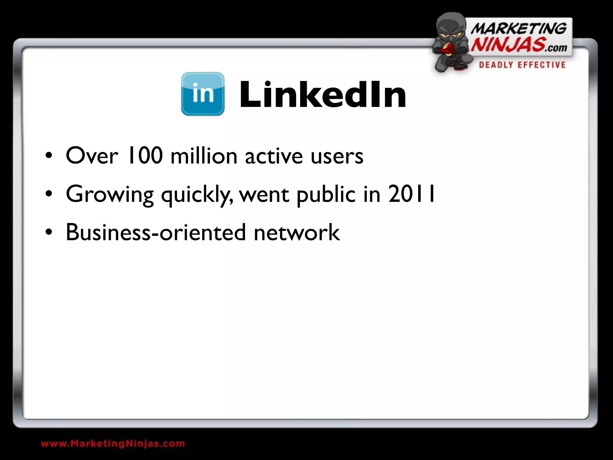 LinkedIn
• Over 100 million active users
• Growing quickly, went public in 2011
• Business-oriented network
 