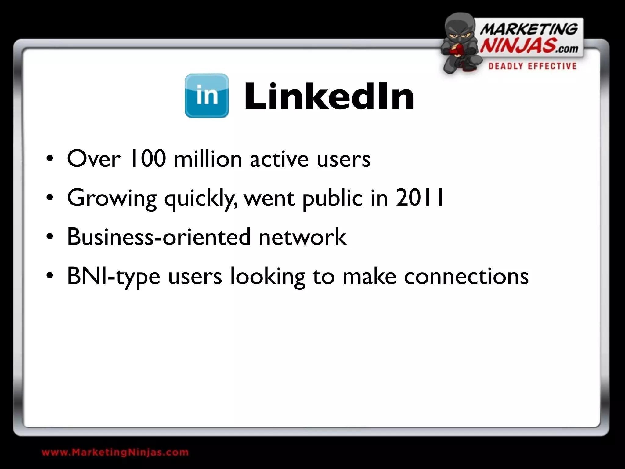 LinkedIn
• Over 100 million active users
• Growing quickly, went public in 2011
• Business-oriented network
• BNI-type users looking to make connections
 