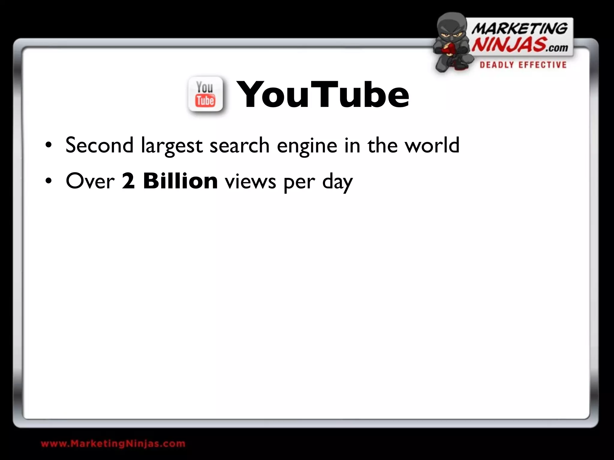 YouTube
• Second largest search engine in the world
• Over 2 Billion views per day
 