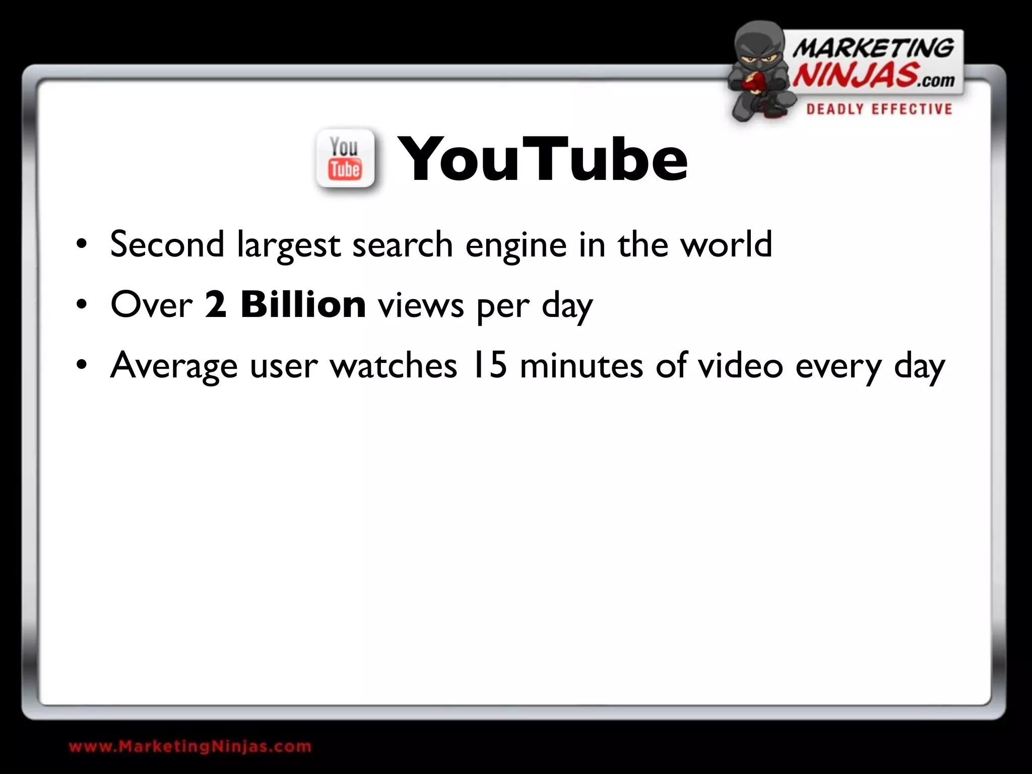 YouTube
• Second largest search engine in the world
• Over 2 Billion views per day
• Average user watches 15 minutes of video every day
 