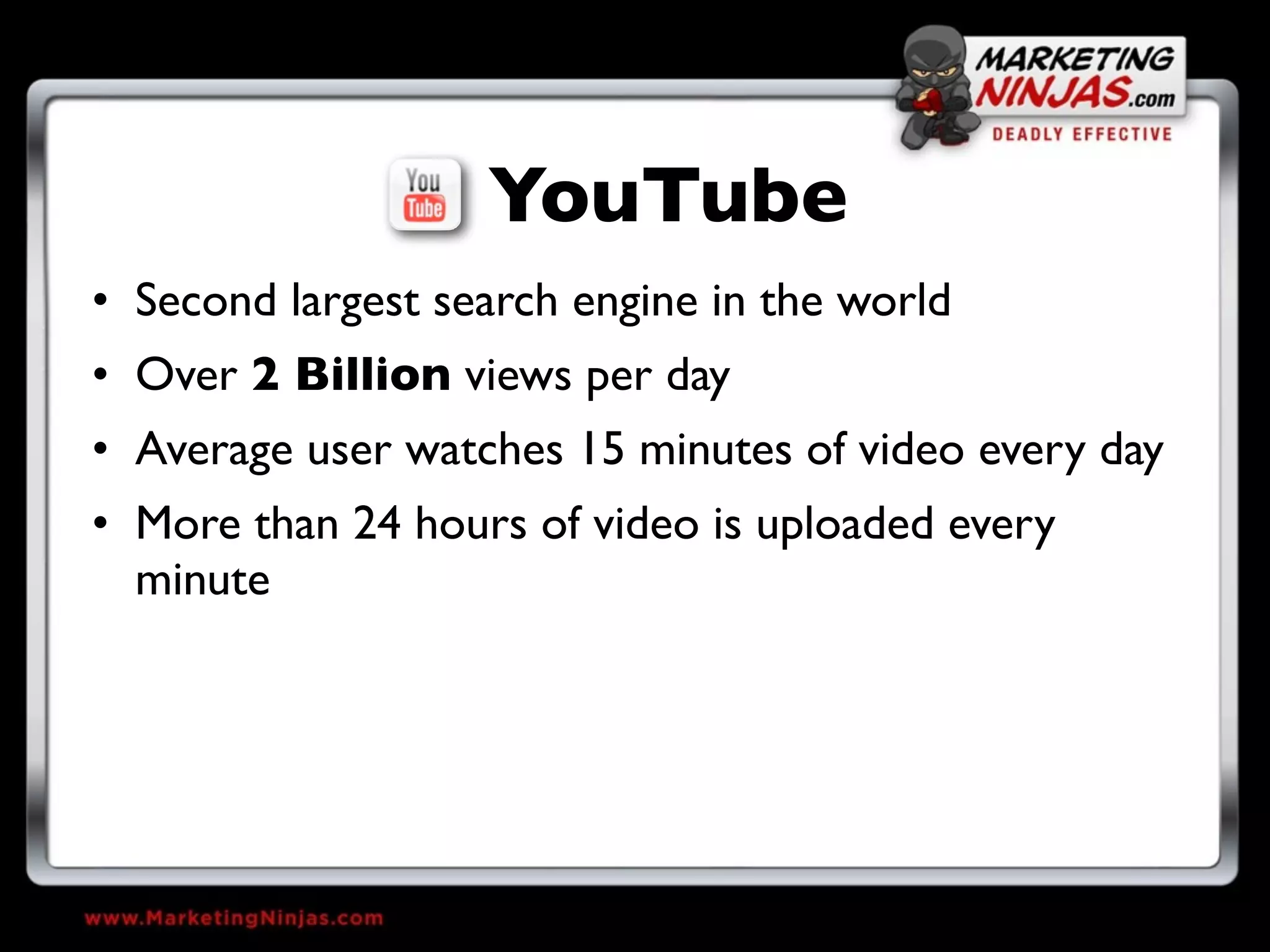 YouTube
• Second largest search engine in the world
• Over 2 Billion views per day
• Average user watches 15 minutes of video every day
• More than 24 hours of video is uploaded every
  minute
 
