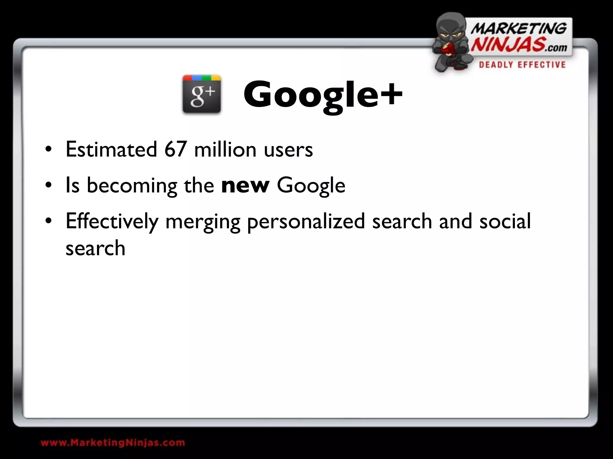 Google+
• Estimated 67 million users
• Is becoming the new Google
• Effectively merging personalized search and social
  search
 