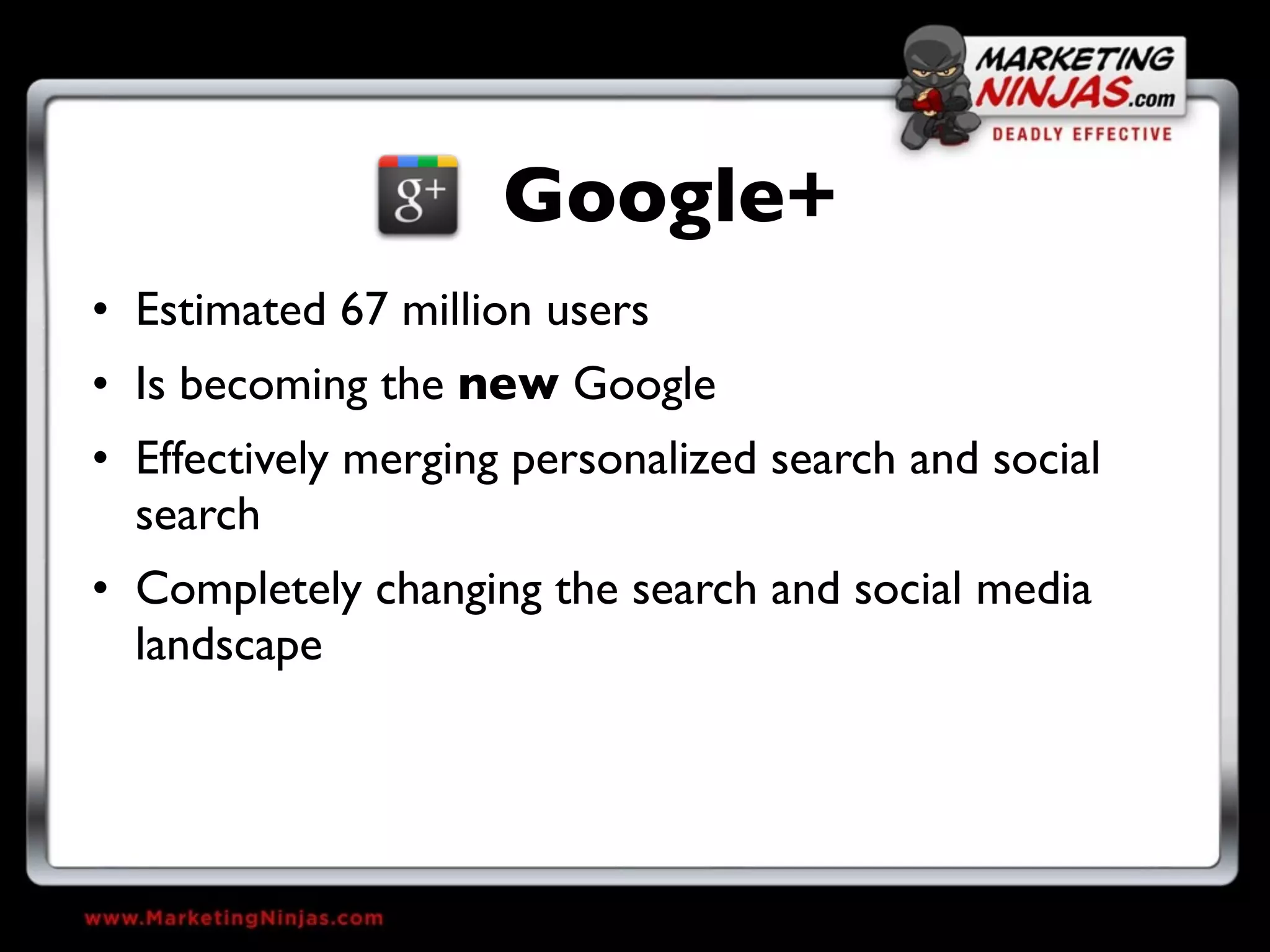 Google+
• Estimated 67 million users
• Is becoming the new Google
• Effectively merging personalized search and social
  search
• Completely changing the search and social media
  landscape
 