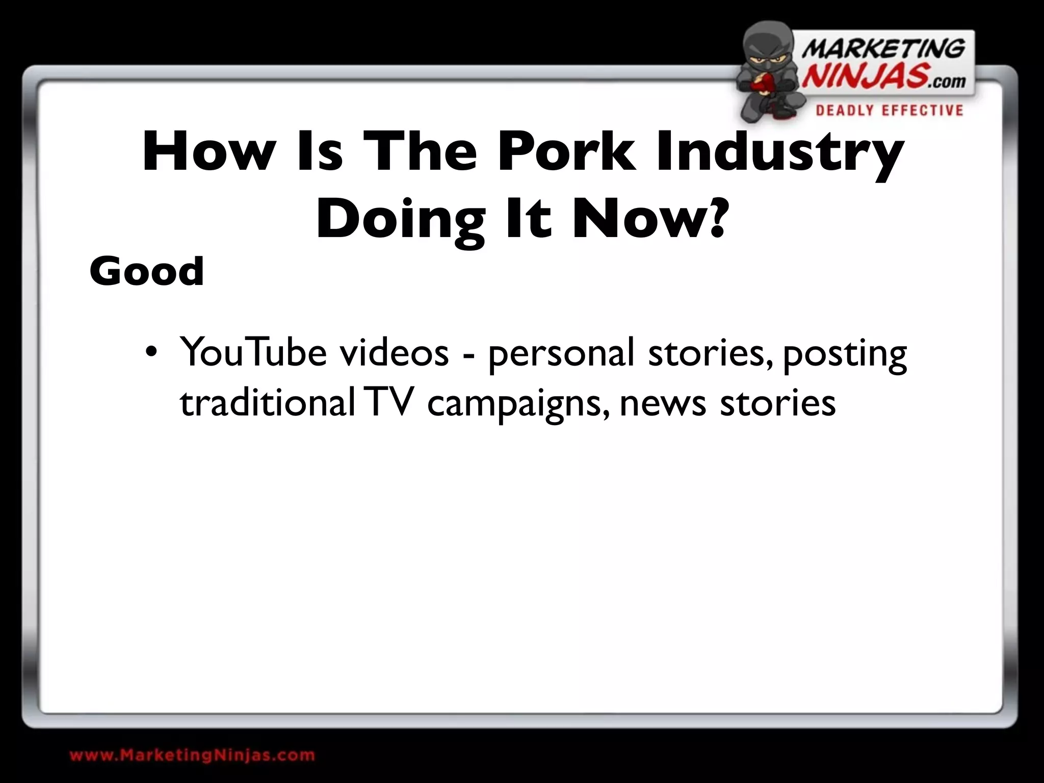 How Is The Pork Industry
      Doing It Now?
Good
 • YouTube videos - personal stories, posting
   traditional TV campaigns, news stories
 