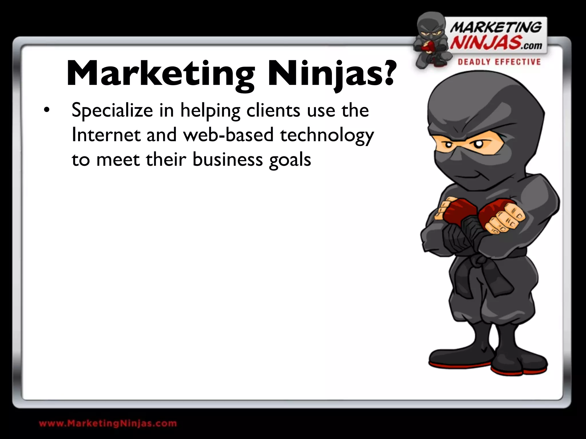 Marketing Ninjas?
• Specialize in helping clients use the
  Internet and web-based technology
  to meet their business goals
 
