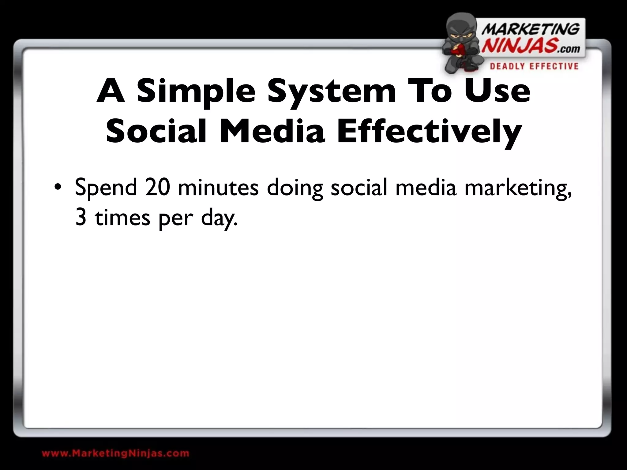 A Simple System To Use
   Social Media Effectively
• Spend 20 minutes doing social media marketing,
  3 times per day.
 