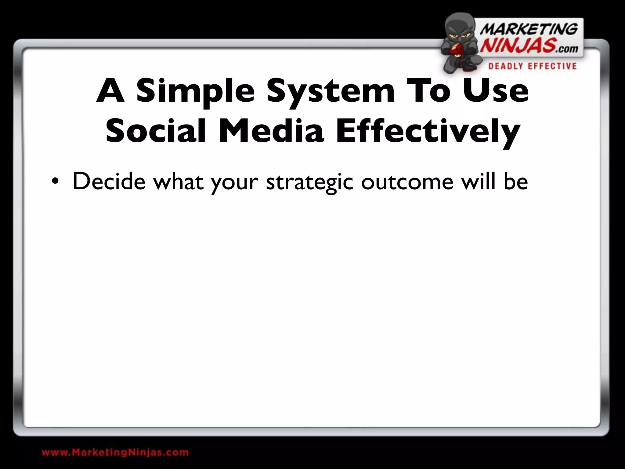 A Simple System To Use
    Social Media Effectively
• Decide what your strategic outcome will be
 