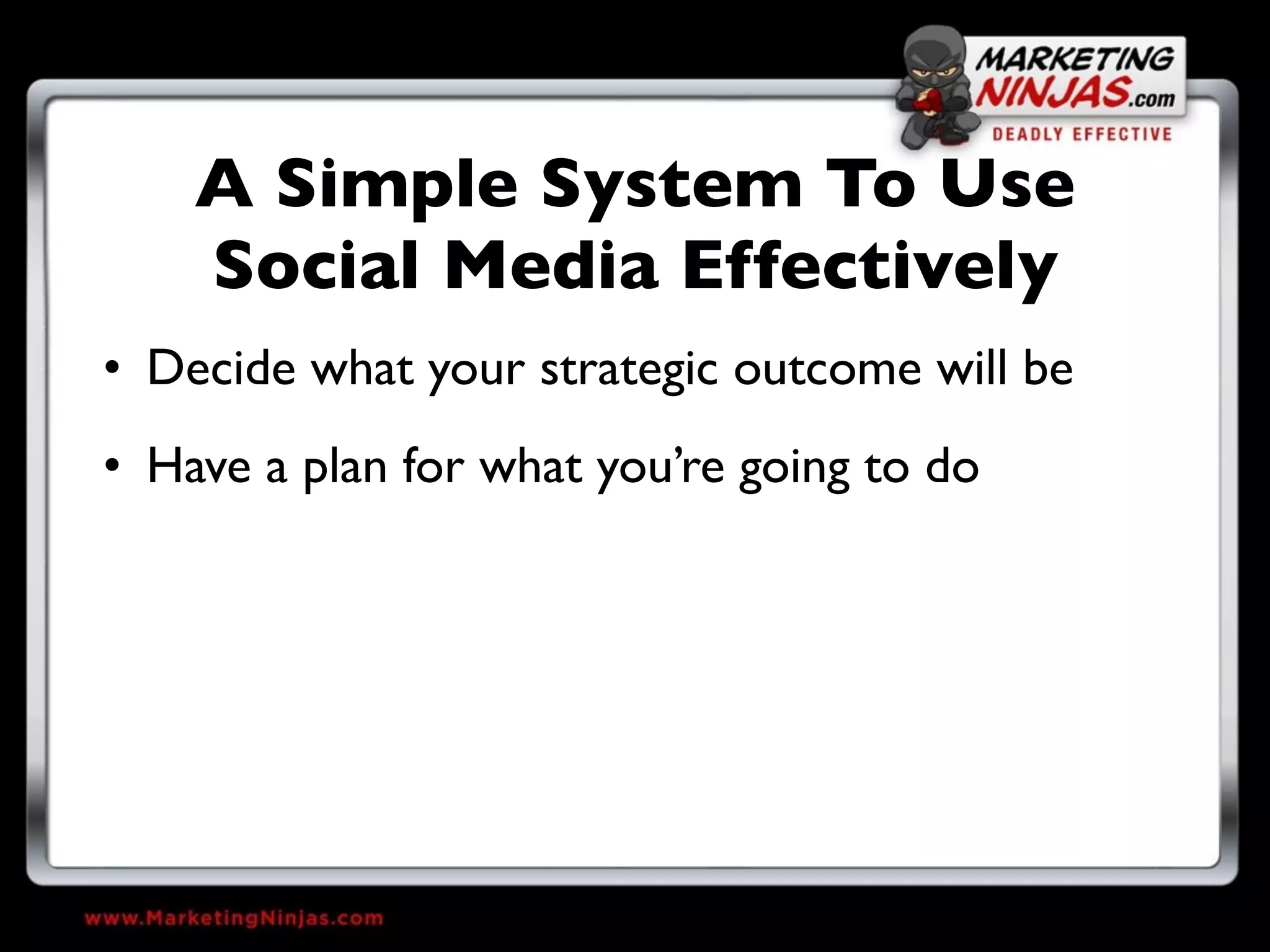 A Simple System To Use
    Social Media Effectively
• Decide what your strategic outcome will be
• Have a plan for what you’re going to do
 