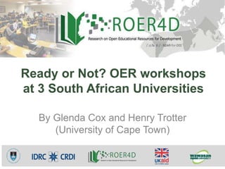 Ready or Not? OER workshops
at 3 South African Universities
By Glenda Cox and Henry Trotter
(University of Cape Town)
 