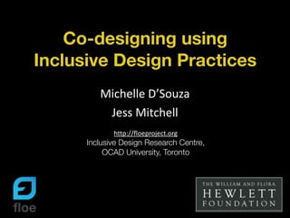 Co-designing using
Inclusive Design Practices
Michelle	
  D’Souza	
  
Jess	
  Mitchell
http://floeproject.org	
  
Inclusive Design Research Centre,	
  
OCAD University, Toronto
 