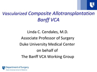 Vascularized Composite Allotransplantation
Banff VCA
Linda C. Cendales, M.D.
Associate Professor of Surgery
Duke University Medical Center
on behalf of
The Banff VCA Working Group
 