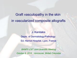 Graft vasculopathy in the skin
in vascularized composite allografts
J. Kanitakis
Depts. of Dermatology/Pathology
Ed. Herriot Hospital, Lyon, France
BANFF‐CST Joint Scientific Meeting
October 8, 2015 Vancouver, British Columbia
 