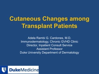 Cutaneous Changes among
Transplant Patients
Adela Rambi G. Cardones, M.D.
Immunodermatology, Chronic GVHD Clinic
Director, Inpatient Consult Service
Assistant Professor
Duke University Department of Dermatology
 