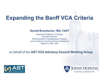 VCA Research Laboratory - Mission
Expanding the Banff VCA Criteria
Gerald Brandacher, MD, FAST
Associate Professor or Surgery
Scientific Director
Reconstructive Transplantation Program
Johns Hopkins University School of Medicine
Baltimore, MD, USA
on behalf of the AST VCA Advisory Council Working Group
 