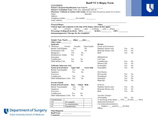 Banff VCA Biopsy Form
CUTANEOUS
Patient’s Surgical Identification # (or Case #): ________________
Patient’s Transplant Type: Limb, face, abdominal wall, etc.
Physician / Clinician to contact with results: (If more than one person, please let us know)
Name: Specialty:
Address:
Telephone number: __________ Fax number: __________
Email Address:
----------------------------------------------------------------------------------------------------------------------------
Protocol Biopsy Other _________________
Clinical signs and symptoms at the time of the biopsy (check all that apply)
__ rash __ sclerosis __edema __ pain __ erythema __ scale____blister_____
Percentage of allograft involved: <10%, ________ 10-50% ___________ >50% __________
Immunosuppressive Therapy for the transplant:
Sample Type, Punch ____ ellipse ____other____
Other stains ___________
Epidermis
Thickness Normal Atrophic Hypertrophic
Basilar Vacuolopathy Yes No
Dyskeratotic cells Yes No
Spongiosis Yes No
Keratinocytic Atypia Yes No
Exocytosis
Lymphocytes Yes No
Other Inflam Cells Yes No
Follicular Sebaceous Unit
Extent of involvement Upper half Lower half
Basilar Vacuolopathy Yes No
Apoptosis Yes No
Exocytosis
Lymphocytes Yes No
Other Inflammatory Cells Yes No
Eccrine Glands
Extent of involvement Duct Gland Both
Basilar Vacuolopathy Yes No
Apoptosis Yes No
Exocytosis
Lymphocytes Yes No
Other Inflammatory Cells Yes No
Endothelialitis
VX Not sampled
V0 No endothelialitis
V1 Endothelialitis
Final Diagnosis _____________________________
Banff Score __________
Comments _________________________________
Dermis
Extent of Involvement
Papillary Dermis only Yes No
Reticular Dermis only Yes No
Both Yes No
Inflammation:
Cell Type:
Lymphocytes Yes No
Plasma Cells Yes No
Eosinophils Yes No
Neutrophils Yes No
Distribution:
Perivascular Yes No
Periadnexal Yes No
Interstitial Yes No
Band-like Yes No
Sclerosis
Papillary Dermis only Yes No
Reticular Dermis only Yes No
Both Yes No
Vascular Changes
Arteriopathy Yes No
% narrowing of the lumen __<25% ___25-50%, ___> 50%)
Immunohistochemistry
C4d immunohistochemistry
____Negative ____positive ____not done
Others:
 