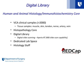 Human and Animal Histology/Immunohistochemistry Core
• VCA clinical samples (>2000)
– Tissue samples: muscle, skin, tendon, nerve, artery, vein
• Histopathology Core
• Digital Library
– Digital slide scanning – Aperio AT [400 slide scan capability]
• Dedicated Lab Space
• Histology Staff
Digital Library
 