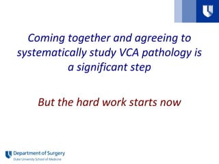 Coming together and agreeing to
systematically study VCA pathology is
a significant step
But the hard work starts now
 