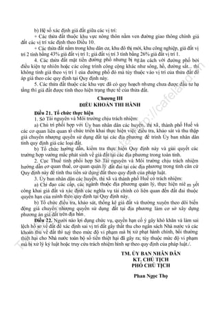 ca

Chương III
ĐIỀU KHOẢN THI HÀNH

fe

la

nd

.v

n

b) Hệ số xác định giá đất giữa các vị trí:
+ Các thửa đất thuộc khu vực nông thôn nằm ven đường giao thông chính giá
đất các vị trí xác định theo Điều 10 .
+ Các thửa đất nằm trong khu dân cư, khu đô thị mới, khu công nghiệp, giá đất vị
trí 2 tính bằng 43% giá đất vị trí 1; giá đất vị trí 3 tính bằng 26% giá đất vị trí 1.
4. Các thửa đất mặt tiền đường phố nhưng bị ng ăn cách với đường phố bởi
điều kiện tự nhiên hoặc các công trình công cộng khác như sông, hồ, đường sắt... thì
không tính giá theo vị trí 1 của đường phố đó mà tùy thuộc vào vị trí của thửa đất để
áp giá theo các quy định tại Quy định này.
5. Các thửa đất thuộc các khu vực đã có quy hoạch nhưng chưa được đầu tư hạ
tầng thì giá đất được tính theo hiện trạng thực tế của thửa đất.

Tà

il

iệ

u

nà

y

đư

ợc

lư

u

trữ

tạ
i

ht

tp
://

Điều 2 1. Tổ chức thực hiện
1. Sở Tài nguyên và Môi trường chịu trách nhiệm:
a) Chủ trì phối hợp với Ủy ban nhân dân các huyện, thị xã , thành phố Huế và
các cơ quan liên quan tổ chức triển khai thực hiện việc điều tra, khảo sát và thu thập
giá chuyển nhượng quyền sử dụng đất tại các địa phương để trình Ủy ban nhân dân
tỉnh quy định giá các loại đất.
b) Tổ chức hướng dẫn, kiểm tra thực hiện Quy định này và giải quyết các
trường hợp vướng mắc phát sinh về giá đất tại các địa phương trong toàn tỉnh.
2. Cục Thuế tỉnh phối hợp Sở Tài nguyên và Môi trường chịu trách nhiệm
hướng dẫn cơ quan thuế, cơ quan quản lý đất đai tại các địa phương trong tỉnh căn cứ
Quy định này để tính thu tiền sử dụng đất theo quy định của pháp luật.
3. Ủy ban nhân dân các huyện, thị xã và thành phố Huế có trách nhiệm:
a) Chỉ đạo các cấp, các ngành thuộc địa phương quản lý, thực hiện niê m yết
công khai giá đất và xác định các nghĩa vụ tài chính có liên quan đến đất đai thuộc
quyền hạn của mình theo quy định tại Quy định này.
b) Tổ chức điều tra, khảo sát, thống kê giá đất và thường xuyên theo dõi biến
động giá chuyển nhượng quyền sử dụng đất tại địa phương làm cơ sở xây dựng
phương án giá đất trên địa bàn .
Điều 22. Người nào lợi dụng chức vụ, quyền hạn cố ý gây khó khăn và làm sai
lệch hồ sơ về đất để xác định sai vị trí đất gây thất thu cho ngân sách Nhà nước và các
khoản thu về đất thì tuỳ theo mức độ vi phạm mà bị xử phạt hành chính, bồi thường
thiệt hại cho Nhà nước toàn bộ số tiền thiệt hại đã gây ra; tùy thuộc mức độ vi phạm
mà bị xử lý kỷ luật hoặc truy cứu trách nhiệm hình sự theo quy định của pháp luật./.
TM. ỦY BAN NHÂN DÂN
KT. CHỦ TỊCH
PHÓ CHỦ TỊCH
Phan Ngọc Thọ

 