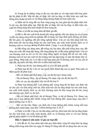 Tà

il

iệ

u

nà

y

đư

ợc

lư

u

trữ

tạ
i

ht

tp
://

ca

fe

la

nd

.v

n

b) Trung du là những vùng có độ cao vừa phải so với mặt nước biển bao gồm
đại bộ phận là đồi. Mật độ dân số thấp, kết cấu hạ tầng và điều kiện sản xuất lưu
thông kém thuận lợi hơn so với đồng bằng nhưng thuận lợi hơn miền núi.
c) Miền núi là vùng đất cao hơn vùng trung du, bao gồm đại bộ phận diện tích
là núi cao, địa hình phức tạp. Mật độ dân số thấp, kết cấu hạ tầng và điều kiện sản
xuất lưu thông hàng hóa kém thuận lợi hơn trung du.
2. Phân vị trí đất tại nông thôn để định giá đất.
a) Đất ở, đất sản xuất kinh doanh phi nông nghiệp, đất xây dựng trụ sở cơ quan
và đất xây dựng công trình sự nghiệp; đất sử dụng vào mục đích quốc phòng, an ninh;
đất tôn giáo, tín ngưỡng; đất phi nông nghiệp khác: Căn cứ vào khả năng sinh lợi,
điều kiện kết cấu hạ tầng thuận lợi cho sinh hoạt, sản xuất, kinh doanh, dịch vụ và
khoảng cách so với trục đường để phân thành 2 hoặc 3 vị trí để định giá đất.
b) Đất trồng cây hàng năm, đất trồng cây lâu năm, đất nuôi trồng thủy sản, đất
rừng sản xuất, đất rừng đặc dụng, đất rừng phòng hộ và đất nông nghiệp khác: Căn cứ
vào khoảng cách từ nơi cư trú của cộng đồng người sử dụng đất tới nơi sản xuất,
khoảng cách từ nơi sản xuất tới thị trường tiêu thụ tập trung và mức độ thuận tiện về
giao thông. Phân biệt các vị trí đất có kết hợp giữa yếu tố khoảng cách với các yếu tố
chất đất, địa hình, khí hậu, thời tiết và điều kiện tưới tiêu.
3. Phân loại đô thị, loại đường phố và vị trí để định giá đất.
a) Phân loại đô thị: Căn cứ vào quyết định thành lập của cơ quan Nhà nước có
thẩm quyền để phân loại:
- Đối với thành phố Huế được x ếp vào đô thị loại I thuộc tỉnh;
- Thị xã Hương Thủy , thị xã Hương Trà được xếp vào đô thị loại IV;
- Đối với các thị trấn được xếp vào đô thị loại V.
b) Phân loại đường phố: Loại đường phố trong từng đô thị được xác định căn
cứ chủ yếu vào khả năng sinh lợi, điều kiện kết cấu hạ tầng thuận lợi cho sinh hoạt,
sản xuất, kinh doanh, dịch vụ, du lịch, khoảng cách tới khu trung tâm đô thị, trung
tâm thương mại, dịch vụ, du lịch:
- Đối với thành phố Huế, thị xã Hương Thủy và thị xã Hương Trà : Được xác
định cho 5 loại đường phố chính, trong mỗi loại đường phố chính được chia làm 3
nhóm đường loại A; B; C.
- Đối với thị trấn: Được xác định cho 4 loại đường phố chính, trong mỗi loại
đường phố chính được chia làm 3 nhóm đường loại A; B; C.
c) Phân vị trí đất: Căn cứ vào khả năng sinh lợi, điều kiện kết cấu hạ tầng thuận
lợi cho sinh hoạt, sản xuất, kinh doanh, dịch vụ và khoảng cách so với trục đường
phố để phân thành 4 vị trí để định giá đất.
Điều 5. Quản lý nhà nước về giá các loại đất
1. Giá đất do Ủy ban nhân dân tỉnh quy định được công bố công khai áp dụng
thống nhất trong toàn tỉnh vào ngày 01 tháng 01 hàng năm để sử dụng làm căn cứ xác

 