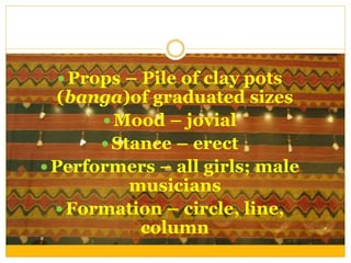  Props – Pile of clay pots
(banga)of graduated sizes
 Mood – jovial
 Stance – erect
 Performers – all girls; male
musicians
 Formation – circle, line,
column
 