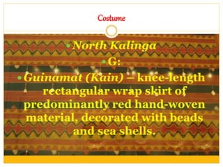 Costume
 North Kalinga
 G:
 Guinamat (Kain) – knee-length
rectangular wrap skirt of
predominantly red hand-woven
material, decorated with beads
and sea shells.
 