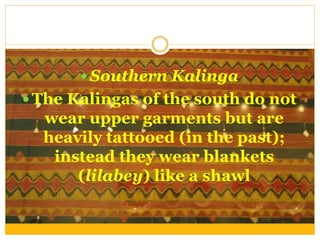  Southern Kalinga
 The Kalingas of the south do not
wear upper garments but are
heavily tattooed (in the past);
instead they wear blankets
(lilabey) like a shawl
 