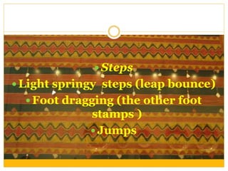  Steps
 Light springy steps (leap bounce)
 Foot dragging (the other foot
stamps )
 Jumps
 