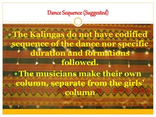 Dance Sequence (Suggested)
 The Kalingas do not have codified
sequence of the dance nor specific
duration and formations
followed.
 The musicians make their own
column, separate from the girls’
column
 