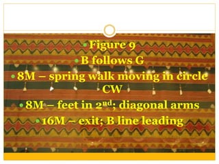  Figure 9
 B follows G
 8M – spring walk moving in circle
CW
 8M – feet in 2nd; diagonal arms
 16M – exit; B line leading
 