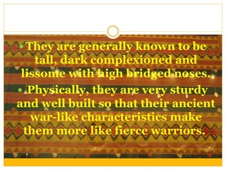  They are generally known to be
tall, dark complexioned and
lissome with high bridged noses.
 Physically, they are very sturdy
and well built so that their ancient
war-like characteristics make
them more like fierce warriors.
 