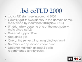 .bd  ccTLD  2000	
•  .bd ccTLD starts serving around 2000
•  Country got its own identity in the domain name,
maintained b...