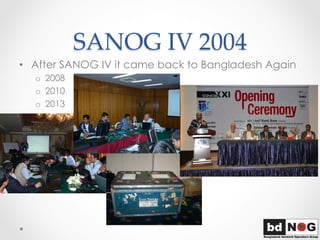 SANOG  IV  2004	
•  After SANOG IV it came back to Bangladesh Again
o  2008
o  2010
o  2013
 