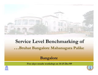 Service Level Benchmarking of
…Bruhat Bangalore Mahanagara Palike
                  Bangalore
      Two days results workshop on 14-15 Dec’09
 