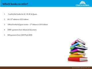 Which books to refer?
1. CrackVerbalGuides for SC, CR, RC &Quant.
2. OG 13th edition or 2015edition
3. OfficialVerbal &Quant review– 2nd edition or 2015edition
4. 2000+questions from Advanced document.
5. 404questions fromGMATPack($30)
 