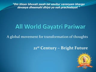 A global movement for transformation of thoughts
21st Century – Bright Future
“Om bhoor bhuvah swah tat savitur varenyam bhargo
devasya dheemahi dhiyo yo nah prachodayat “
 