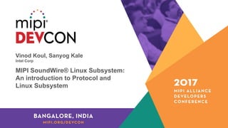 Vinod Koul, Sanyog Kale
Intel Corp
MIPI SoundWire® Linux Subsystem:
An introduction to Protocol and
Linux Subsystem
 
