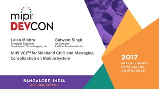 Lalan Mishra Satwant Singh
Principal Engineer Sr. Director
Qualcomm Technologies, Inc. Lattice Semiconductor
MIPI	VGISM	for	Sideband	GPIO	and	Messaging	
Consolidation	on	Mobile	System
 