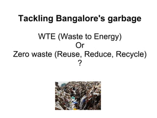 Tackling Bangalore's garbage

      WTE (Waste to Energy)
                Or
Zero waste (Reuse, Reduce, Recycle)
                 ?
 