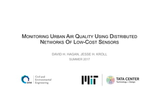 MONITORING URBAN AIR QUALITY USING DISTRIBUTED
NETWORKS OF LOW-COST SENSORS
DAVID H. HAGAN, JESSE H. KROLL
SUMMER 2017
 