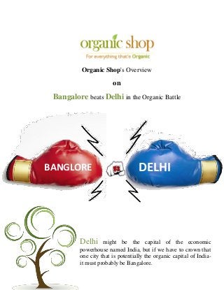 DELHIBANGLORE
Organic Shop's Overview
on
Bangalore beats Delhi in the Organic Battle
Delhi might be the capital of the economic
powerhouse named India, but if we have to crown that
one city that is potentially the organic capital of India-
it must probably be Bangalore.
 