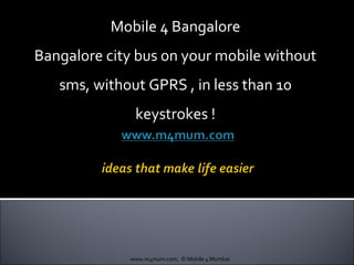 Mobile 4 Bangalore Bangalore city bus on your mobile without sms, without GPRS , in less than 10 keystrokes ! www.m4mum.com,  © Mobile 4 Mumbai 