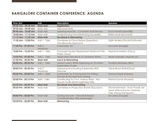 BANGALORE CONTAINER CONFERENCE: AGENDA
Time Slot Hall Description Speaker
09:00 Am - 09:30 Am Main Hall Registration
09:30 Am - 09:45 Am Main Hall Welcome Note
09:45 Am - 10:30 Am Main Hall Opening Keynote : Containers And Devops Evan Powell (OpenEBS)
10:30 Am - 11:15 Am Main Hall Understanding And Optimizing Dockerfile Ritesh Modi (Microsoft)
11:15 Am - 11:35 Am Main Hall Tea Break & Networking
11:35 Am - 12:05 Pm Hall 1 - Talks Containers & Cloud Native Operations -
Cloudfoundry Approach
Sajith Ainikkal (Pivotal Software)
11:35 Pm - 01:05 Pm Hall 2 -
Workshop
Kubernetes 101 Ian Lewis (Google)
12:05 Pm - 12:35 Pm Hall 1 - Talks Compare Docker Deployment Options In The
Public Cloud
Sreenivas Makam (Cisco)
12:35 Pm - 01:05 Pm Hall 1 - Talks Application Security In A Container World Akash Mahajan (Appsecco)
01:05 Pm - 02:05 Pm Main Hall Lunch & Networking
02:05 Pm - 02:35 Pm Hall 1 - Talks Lessons Learnt While Deploying An On-Prem
Kubernetes Cluster
Pradipta Banerjee (IBM)
02:05 Pm - 03:35 Pm Hall 2 -
Workshop
Deploying And Scaling Kubernetes With
Rancher
Vishal Biyani (InfraCloud)
02:35 Pm - 03:05 Pm Hall 1 - Talks Kubernetes As A Framework For Writing
Devops & Microservices Tooling
Tanmai Gopal (Hausra)
03:05 Pm - 03:15 Pm Hall1 - Talks Contributing To Cncf: Various Ways - Not
Source Code Alone (Lightning Talk)
Krishna Kumar (Huawei)
03:35 Pm - 03:55 Pm Main Hall Tea Break And Networking
03:55 Pm - 04:45 Pm Main Hall Containers In Production (Panel Discussion) (Panel Members : Evan Powell, Ian
Lewis, Krishna Kumar, Harshad
Oak, Manoj Ganapathi )
04:45 Pm - 05:30 Pm Main Hall Closing Keynote : Standards Based
Containerization With Kubernetes
Ian Lewis (Google)
05:30 Pm - 06:00 Pm Main Hall Networking
 