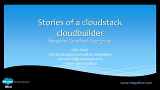 Stories of a cloudstack
     cloudbuilder
  Bangalore CloudStack User group
                 Giles Sirett
  CEO & Managing Consultant ShapeBlue
       Giles.sirett@shapeblue.com
           Twitter: @ShapeBlue




                                        www.shapeblue.com
 
